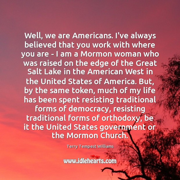 Well, we are Americans. I’ve always believed that you work with where Terry Tempest Williams Picture Quote