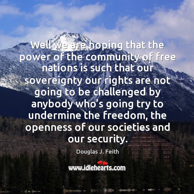 Well we are hoping that the power of the community of free nations is such that our Douglas J. Feith Picture Quote