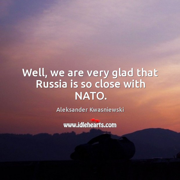 Well, we are very glad that russia is so close with nato. Aleksander Kwasniewski Picture Quote