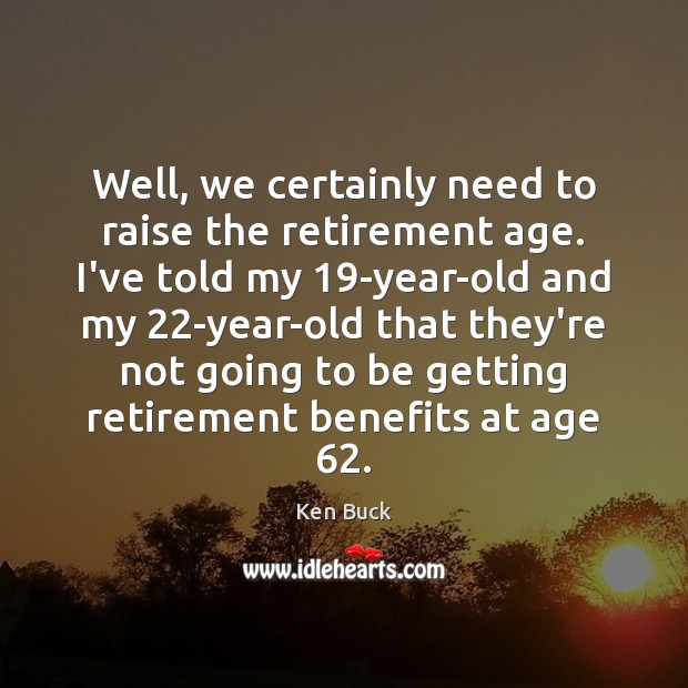Well, we certainly need to raise the retirement age. I’ve told my 19 Ken Buck Picture Quote