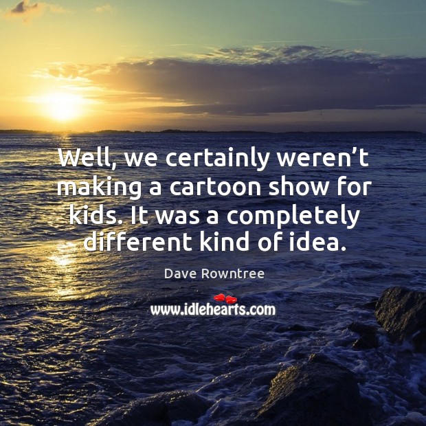 Well, we certainly weren’t making a cartoon show for kids. It was a completely different kind of idea. Dave Rowntree Picture Quote