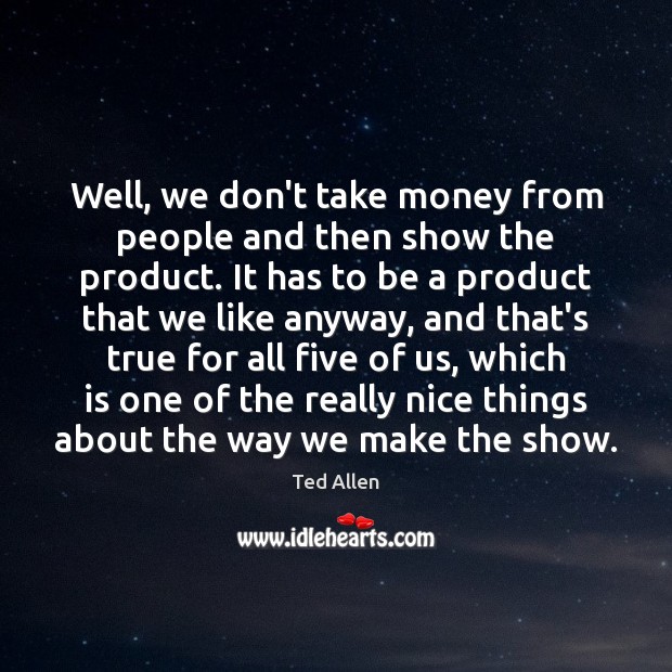 Well, we don’t take money from people and then show the product. Ted Allen Picture Quote