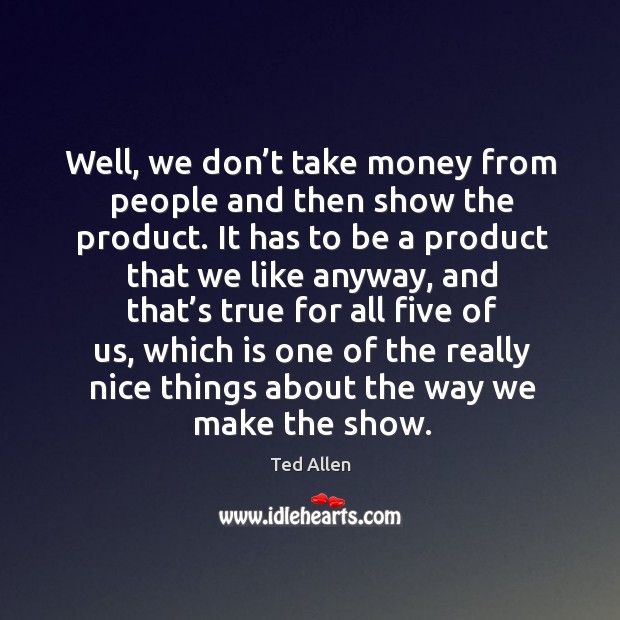 Well, we don’t take money from people and then show the product. It has to be a product that we like anyway Ted Allen Picture Quote