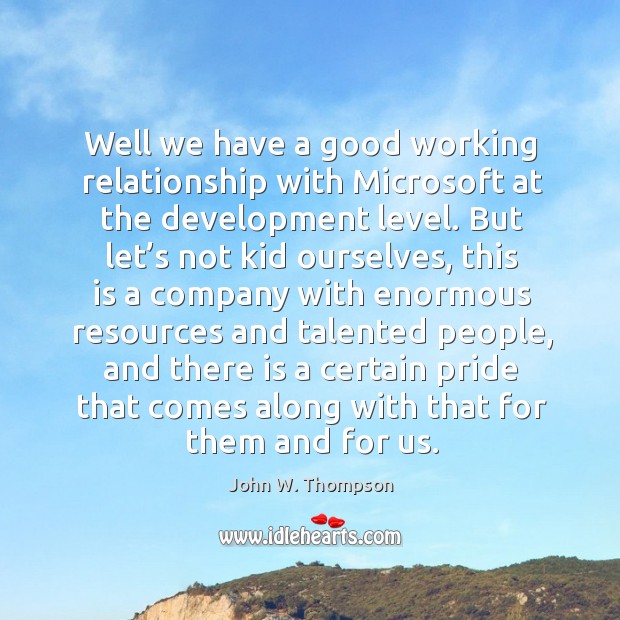 Well we have a good working relationship with microsoft at the development level. John W. Thompson Picture Quote