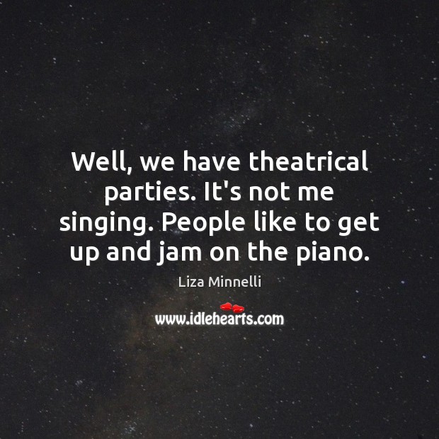 Well, we have theatrical parties. It’s not me singing. People like to Liza Minnelli Picture Quote