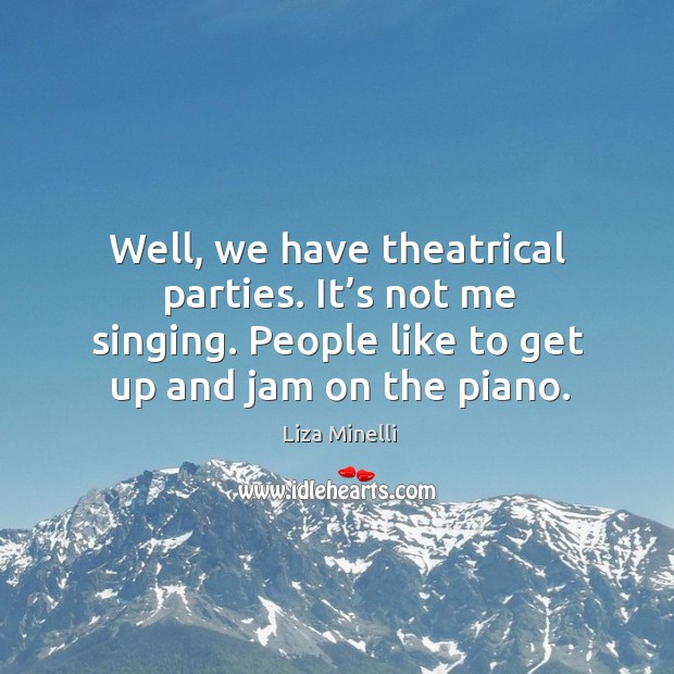 Well, we have theatrical parties. It’s not me singing. People like to get up and jam on the piano. Image