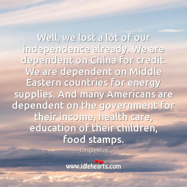 Well, we lost a lot of our independence already. We are dependent Jim DeMint Picture Quote