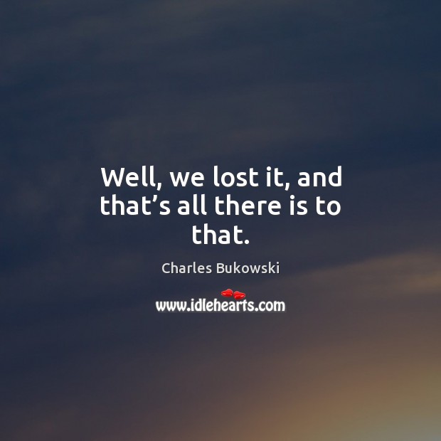 Well, we lost it, and that’s all there is to that. Charles Bukowski Picture Quote