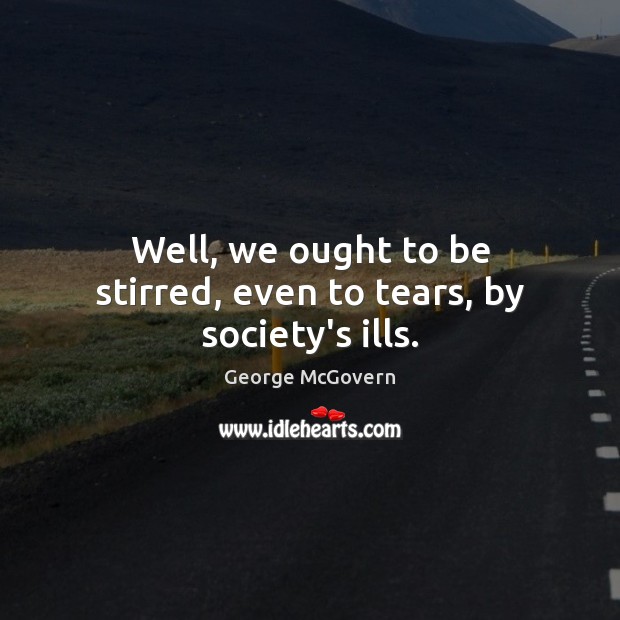 Well, we ought to be stirred, even to tears, by society’s ills. George McGovern Picture Quote