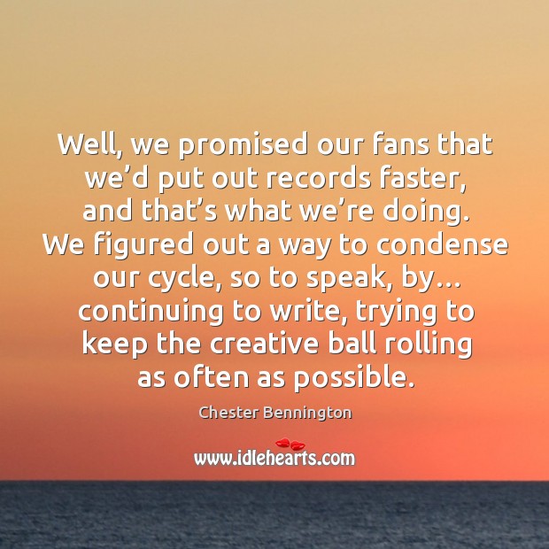 Well, we promised our fans that we’d put out records faster, and that’s what we’re doing. Chester Bennington Picture Quote