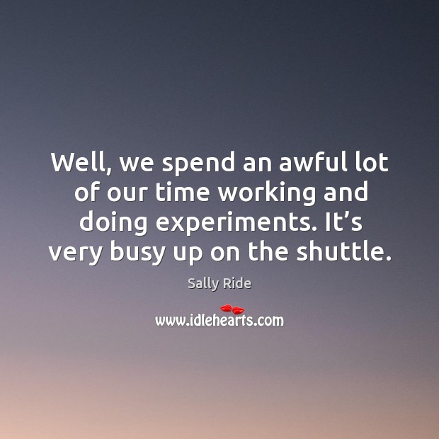 Well, we spend an awful lot of our time working and doing experiments. It’s very busy up on the shuttle. Image
