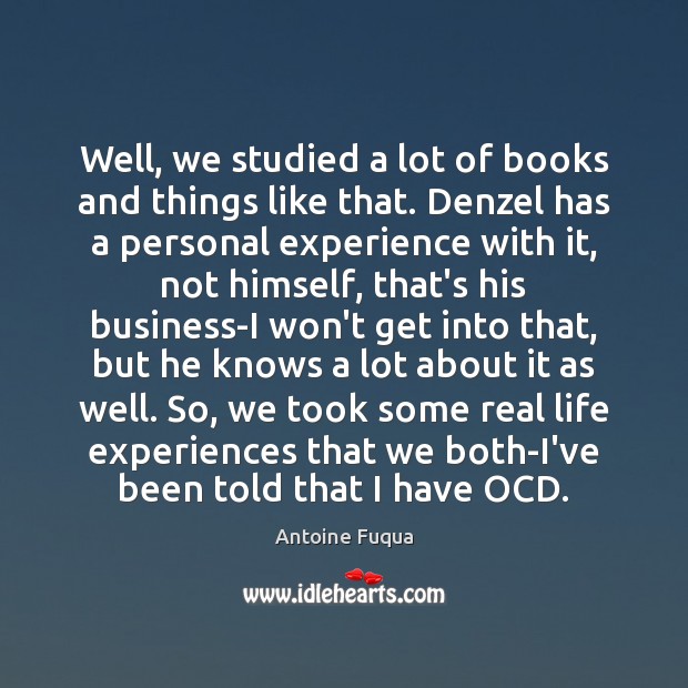 Well, we studied a lot of books and things like that. Denzel Antoine Fuqua Picture Quote