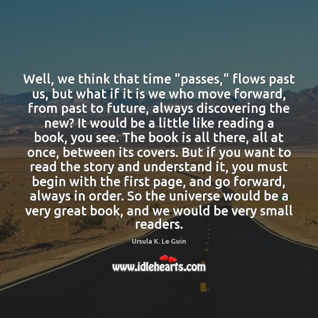 Well, we think that time “passes,” flows past us, but what if Ursula K. Le Guin Picture Quote