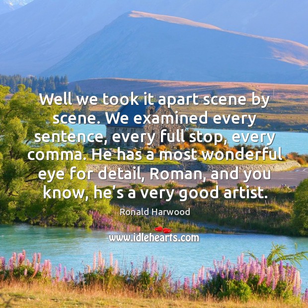 Well we took it apart scene by scene. We examined every sentence, every full stop, every comma. Ronald Harwood Picture Quote