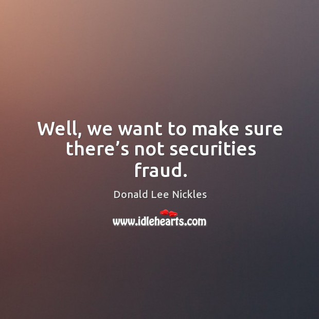 Well, we want to make sure there’s not securities fraud. Donald Lee Nickles Picture Quote