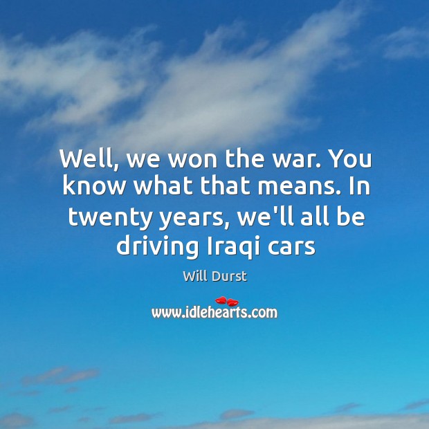 Well, we won the war. You know what that means. In twenty Will Durst Picture Quote
