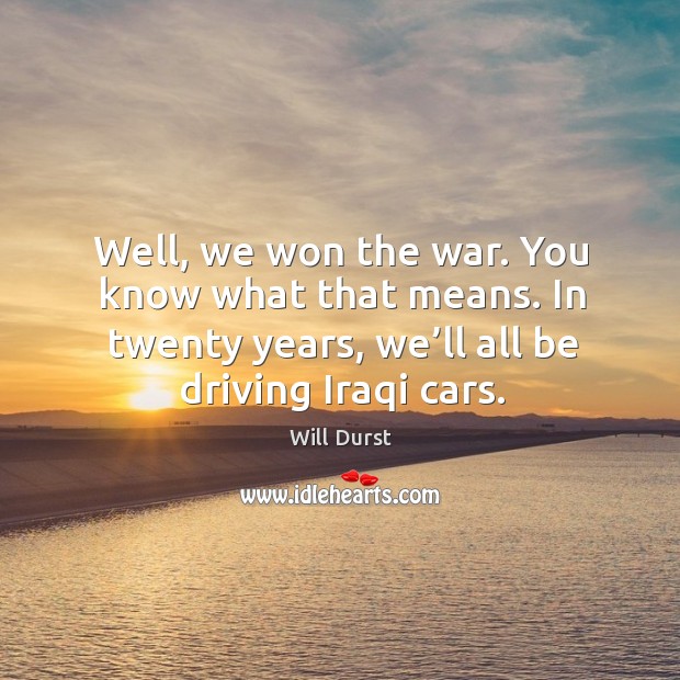 Well, we won the war. You know what that means. In twenty years, we’ll all be driving iraqi cars. Will Durst Picture Quote