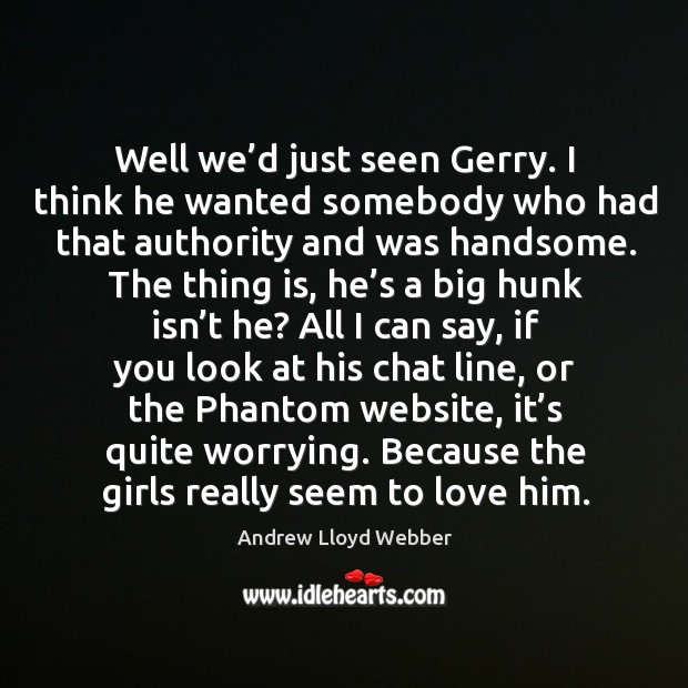 Well we’d just seen gerry. I think he wanted somebody who had that authority and was handsome. Andrew Lloyd Webber Picture Quote