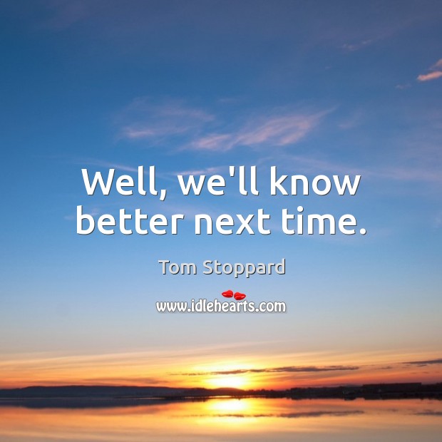 Well, we’ll know better next time. Tom Stoppard Picture Quote