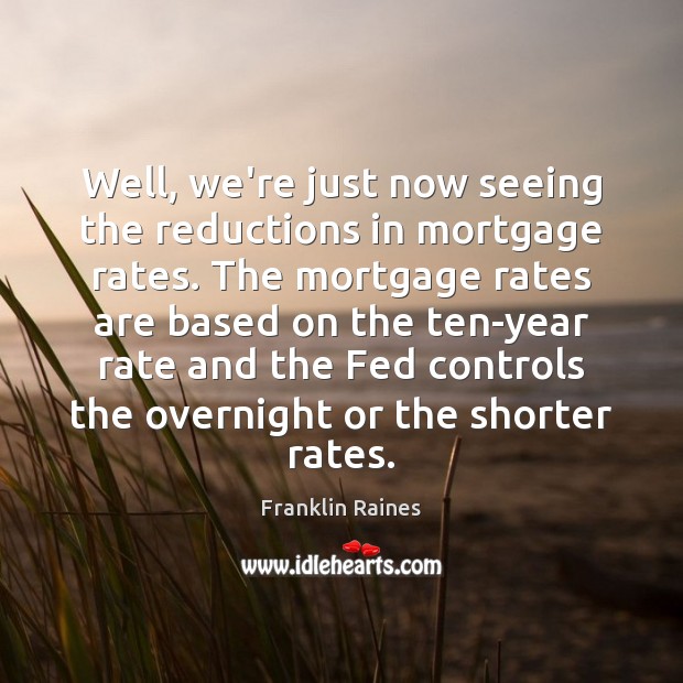 Well, we’re just now seeing the reductions in mortgage rates. The mortgage Franklin Raines Picture Quote