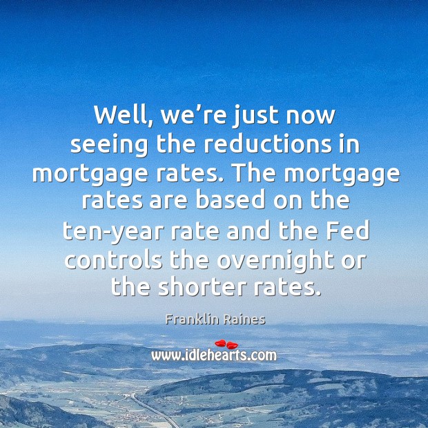 Well, we’re just now seeing the reductions in mortgage rates. Image