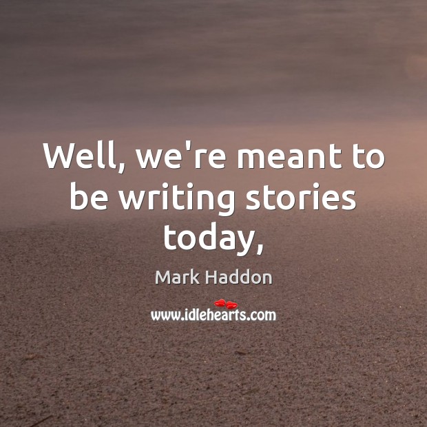 Well, we’re meant to be writing stories today, Mark Haddon Picture Quote
