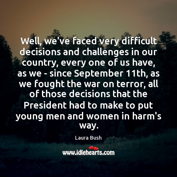 Well, we’ve faced very difficult decisions and challenges in our country, every Laura Bush Picture Quote