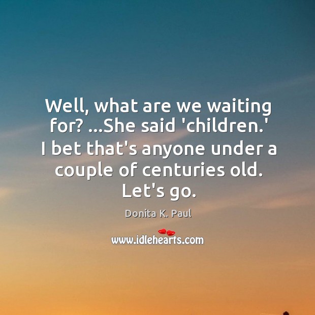 Well, what are we waiting for? …She said ‘children.’ I bet Donita K. Paul Picture Quote