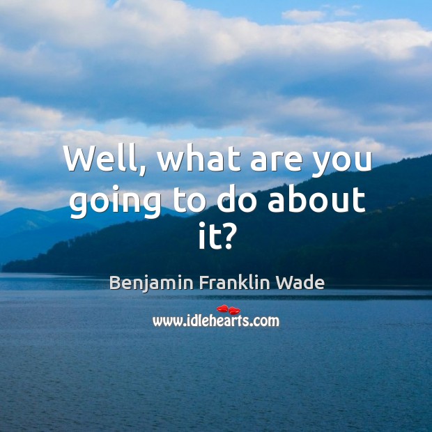 Well, what are you going to do about it? Benjamin Franklin Wade Picture Quote
