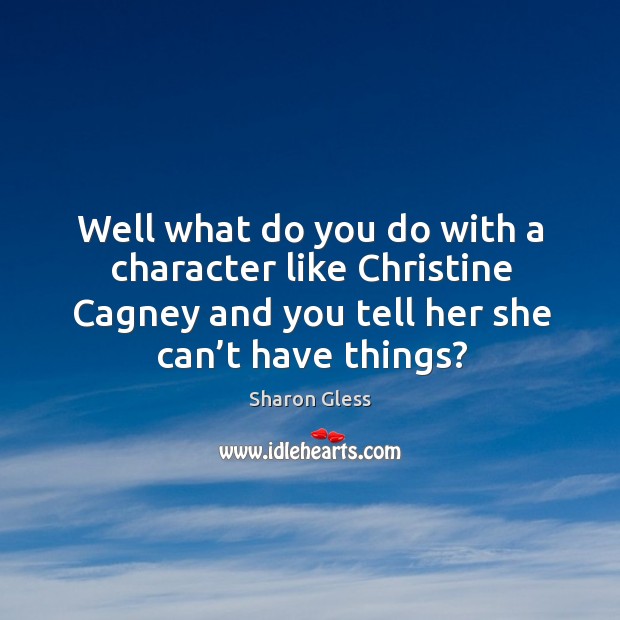 Well what do you do with a character like christine cagney and you tell her she can’t have things? Sharon Gless Picture Quote