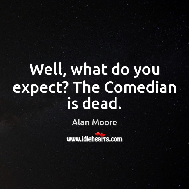 Well, what do you expect? The Comedian is dead. Alan Moore Picture Quote