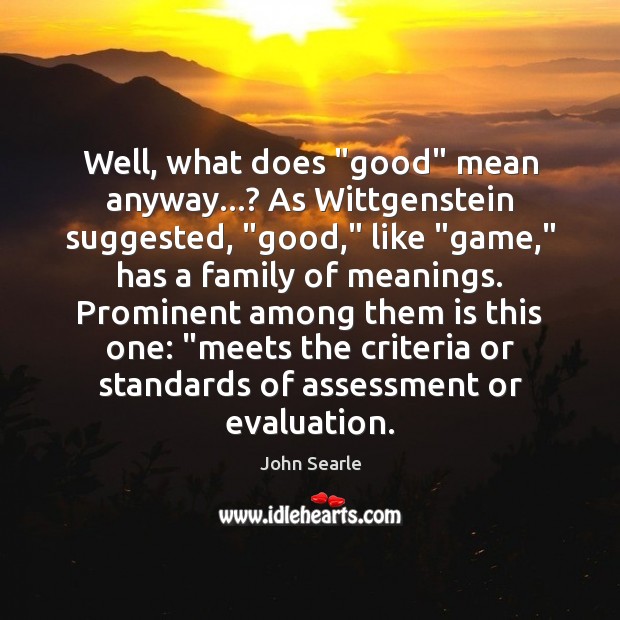 Well, what does “good” mean anyway…? As Wittgenstein suggested, “good,” like “game,” John Searle Picture Quote