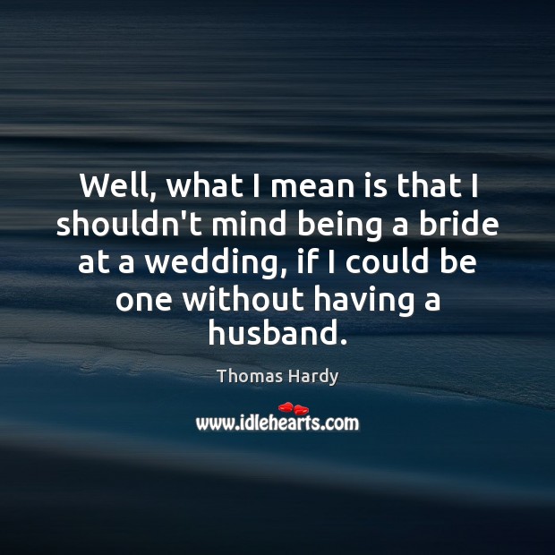 Well, what I mean is that I shouldn’t mind being a bride Thomas Hardy Picture Quote