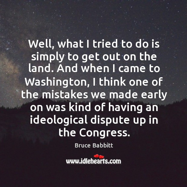 Well, what I tried to do is simply to get out on the land. And when I came to washington Image