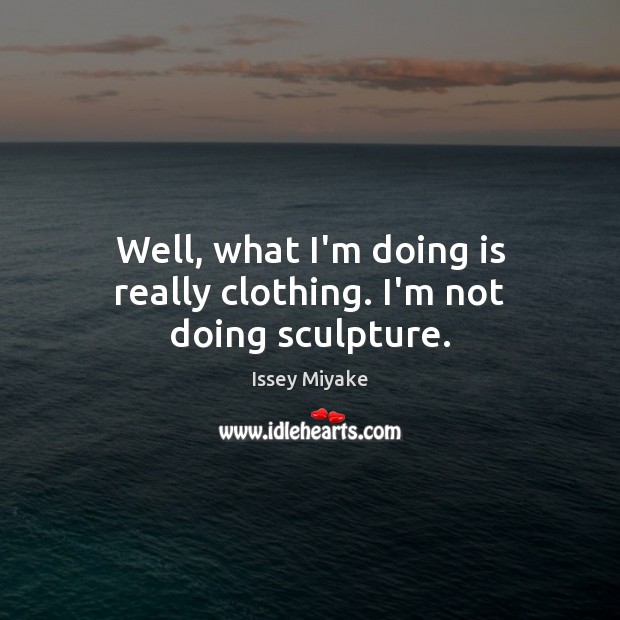 Well, what I’m doing is really clothing. I’m not doing sculpture. Issey Miyake Picture Quote