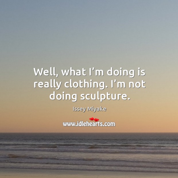 Well, what I’m doing is really clothing. I’m not doing sculpture. Image