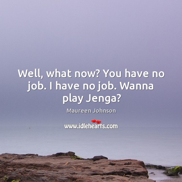 Well, what now? You have no job. I have no job. Wanna play Jenga? Maureen Johnson Picture Quote
