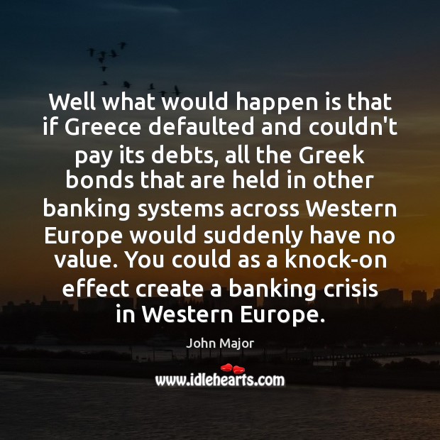 Well what would happen is that if Greece defaulted and couldn’t pay Image