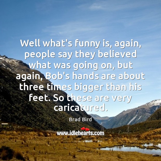 Well what’s funny is, again, people say they believed what was going Brad Bird Picture Quote