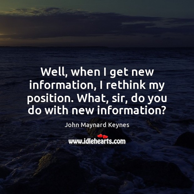 Well, when I get new information, I rethink my position. What, sir, John Maynard Keynes Picture Quote