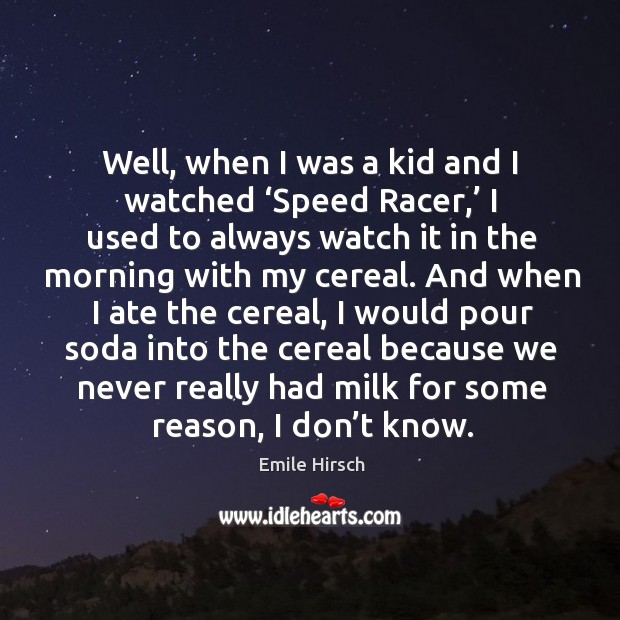 Well, when I was a kid and I watched ‘speed racer,’ I used to always watch it in the morning with my cereal. Image