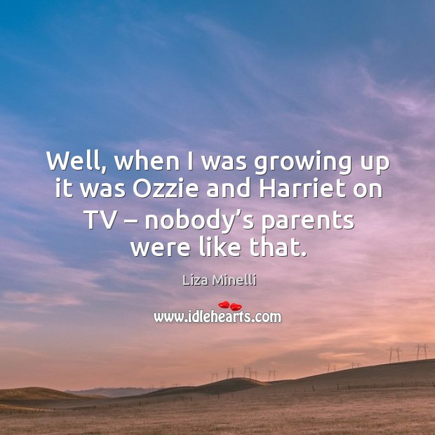 Well, when I was growing up it was ozzie and harriet on tv – nobody’s parents were like that. Liza Minelli Picture Quote