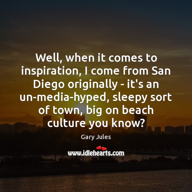 Well, when it comes to inspiration, I come from San Diego originally Culture Quotes Image