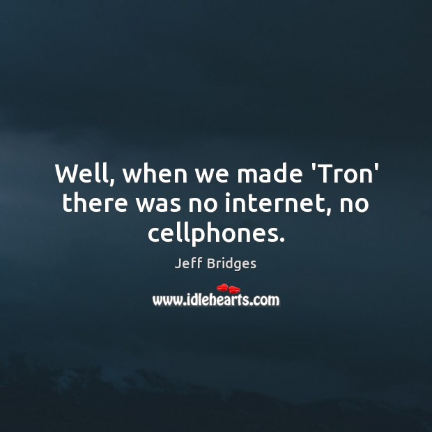 Well, when we made ‘Tron’ there was no internet, no cellphones. Jeff Bridges Picture Quote