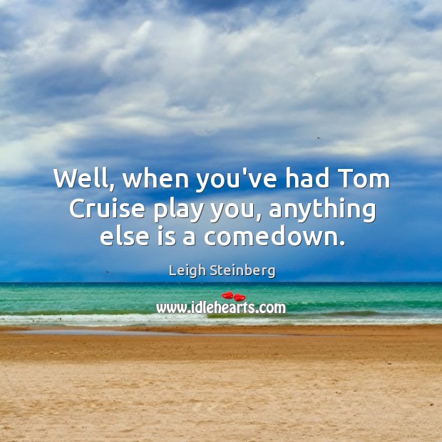 Well, when you’ve had Tom Cruise play you, anything else is a comedown. Leigh Steinberg Picture Quote