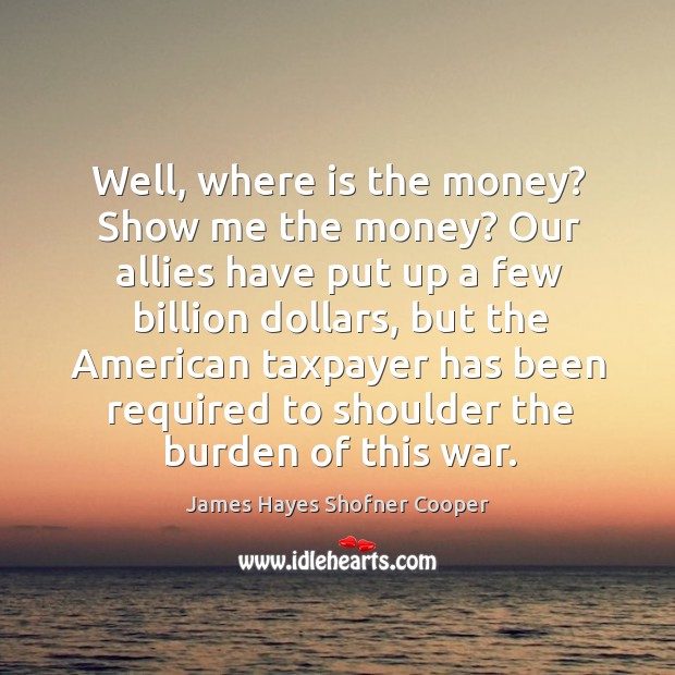 Well, where is the money? show me the money? our allies have put up a few billion dollars James Hayes Shofner Cooper Picture Quote