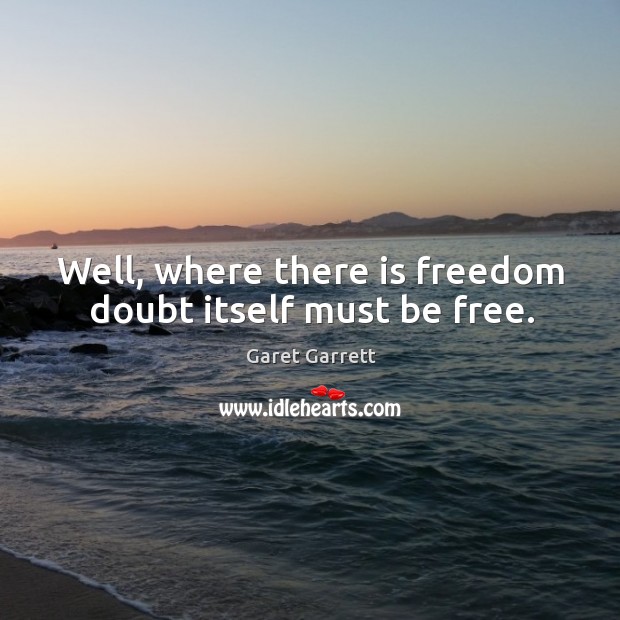 Well, where there is freedom doubt itself must be free. Garet Garrett Picture Quote