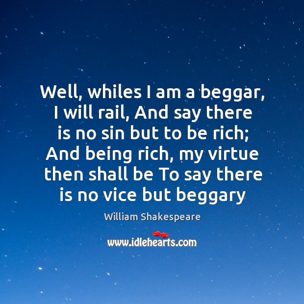Well, whiles I am a beggar, I will rail, And say there 