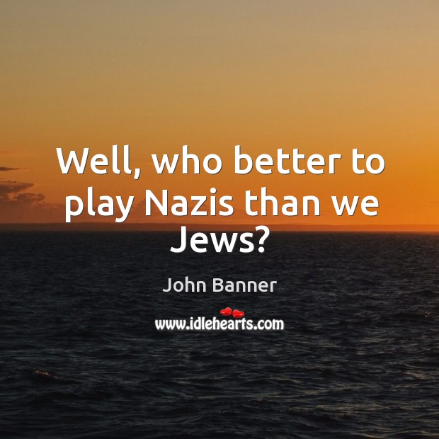 Well, who better to play nazis than we jews? John Banner Picture Quote