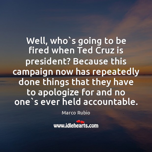 Well, who`s going to be fired when Ted Cruz is president? Marco Rubio Picture Quote